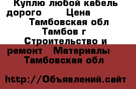 Куплю любой кабель дорого!!!! › Цена ­ 1 000 000 - Тамбовская обл., Тамбов г. Строительство и ремонт » Материалы   . Тамбовская обл.
